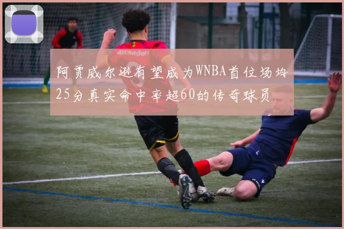 阿贾威尔逊有望成为WNBA首位场均25分真实命中率超60的传奇球员