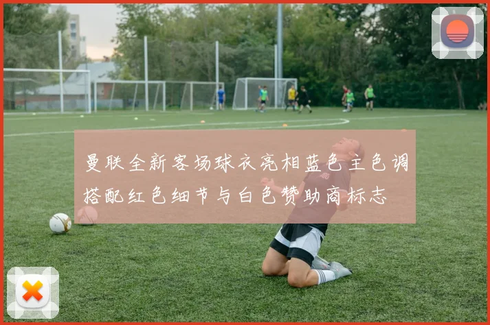 曼联全新客场球衣亮相蓝色主色调搭配红色细节与白色赞助商标志