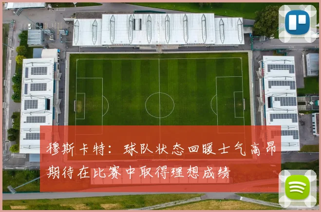 穆斯卡特：球队状态回暖士气高昂期待在比赛中取得理想成绩