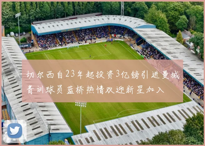 切尔西自23年起投资3亿镑引进曼城青训球员蓝桥热情欢迎新星加入
