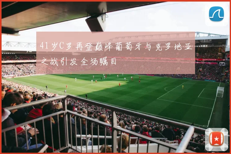 41岁C罗再登巅峰葡萄牙与克罗地亚之战引发全场瞩目