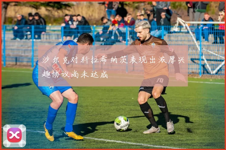 沙尔克对科拉希纳茨表现出浓厚兴趣协议尚未达成