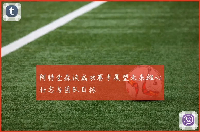 阿特金森谈成功赛季展望未来雄心壮志与团队目标