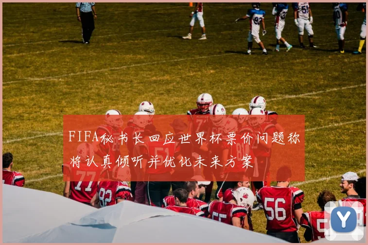 FIFA秘书长回应世界杯票价问题称将认真倾听并优化未来方案