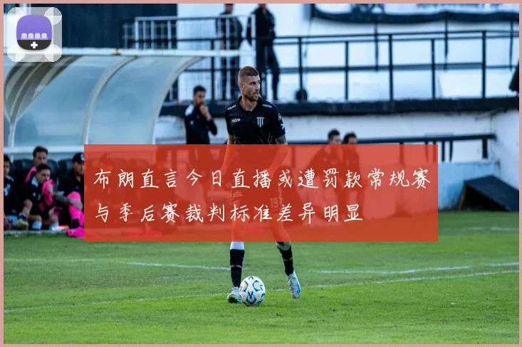 布朗直言今日直播或遭罚款常规赛与季后赛裁判标准差异明显