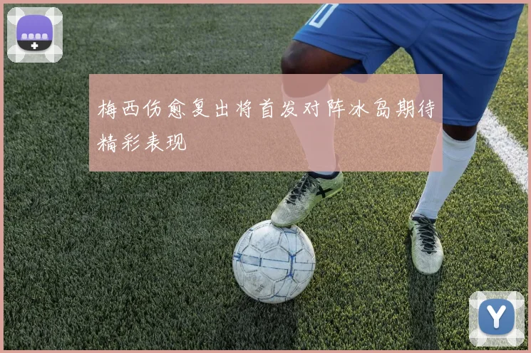 梅西伤愈复出将首发对阵冰岛期待精彩表现