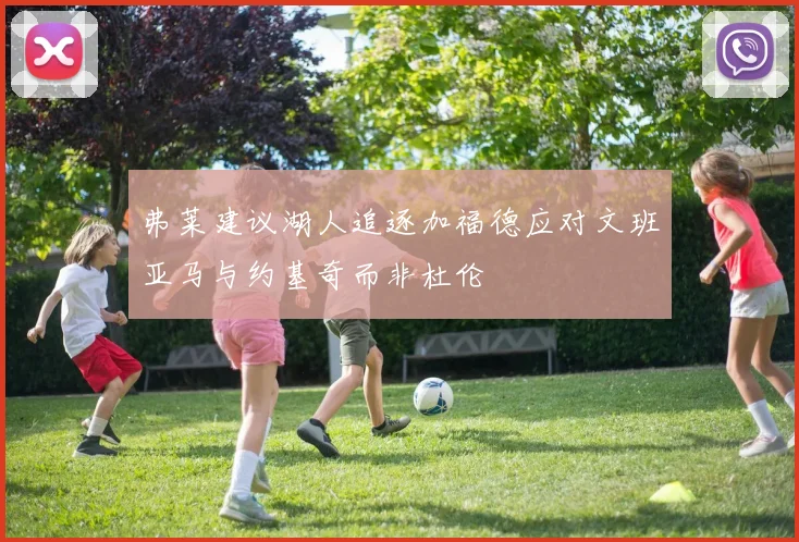 弗莱建议湖人追逐加福德应对文班亚马与约基奇而非杜伦