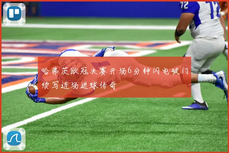 哈弗茨欧冠决赛开场6分钟闪电破门续写连场进球传奇