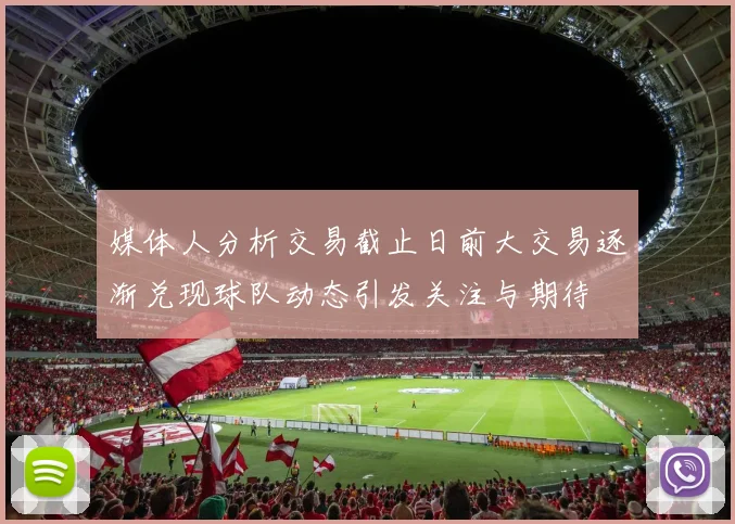 媒体人分析交易截止日前大交易逐渐兑现球队动态引发关注与期待
