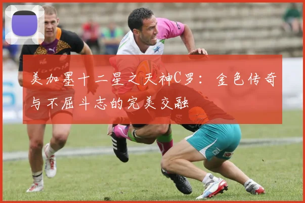 美加墨十二星之天神C罗：金色传奇与不屈斗志的完美交融