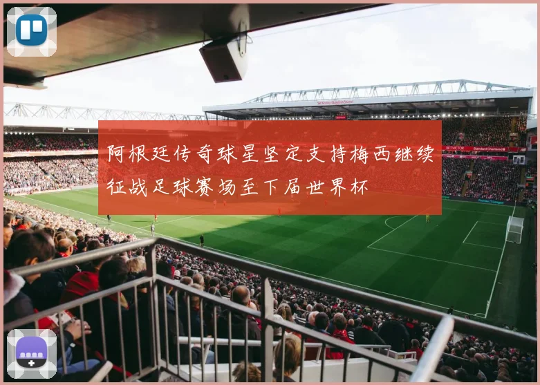 阿根廷传奇球星坚定支持梅西继续征战足球赛场至下届世界杯