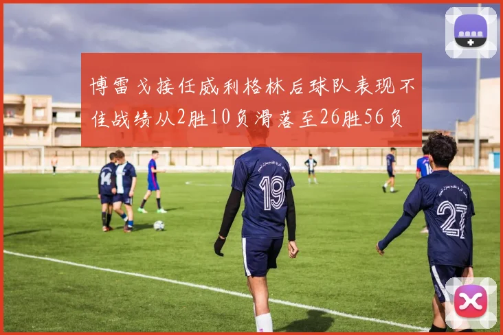 博雷戈接任威利格林后球队表现不佳战绩从2胜10负滑落至26胜56负