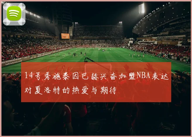 14号秀施泰因巴赫兴奋加盟NBA表达对夏洛特的热爱与期待