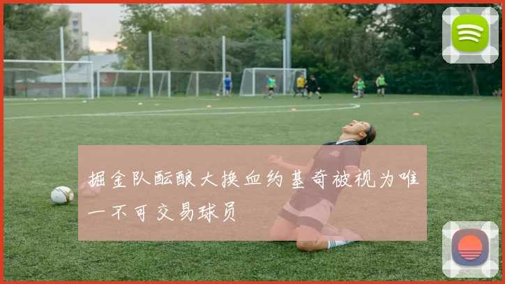 掘金队酝酿大换血约基奇被视为唯一不可交易球员