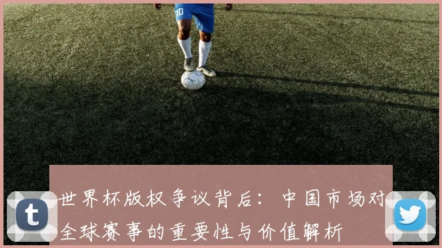 世界杯版权争议背后：中国市场对全球赛事的重要性与价值解析