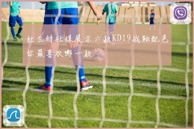 杜兰特社媒展示六款KD19战靴配色你最喜欢哪一款
