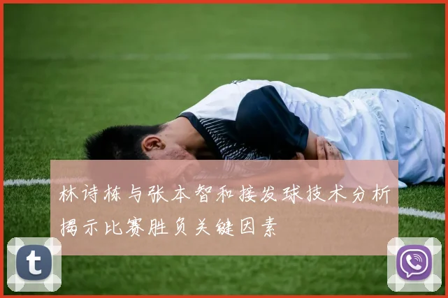 林诗栋与张本智和接发球技术分析揭示比赛胜负关键因素