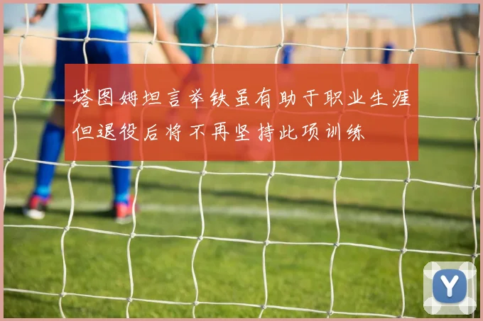 塔图姆坦言举铁虽有助于职业生涯但退役后将不再坚持此项训练