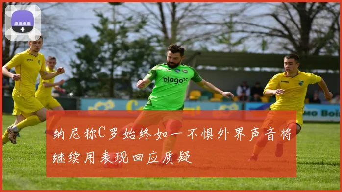 纳尼称C罗始终如一不惧外界声音将继续用表现回应质疑
